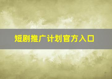 短剧推广计划官方入口