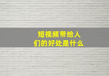 短视频带给人们的好处是什么