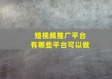 短视频推广平台有哪些平台可以做