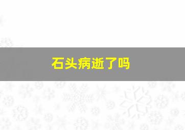 石头病逝了吗