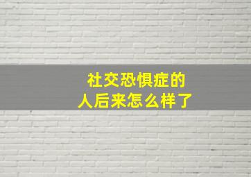 社交恐惧症的人后来怎么样了