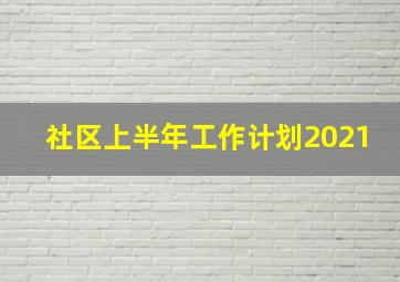 社区上半年工作计划2021