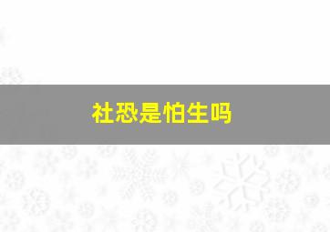 社恐是怕生吗