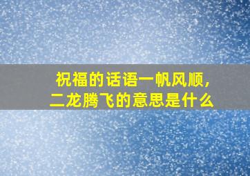 祝福的话语一帆风顺,二龙腾飞的意思是什么