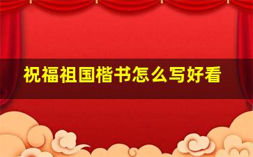 祝福祖国楷书怎么写好看