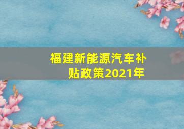 福建新能源汽车补贴政策2021年