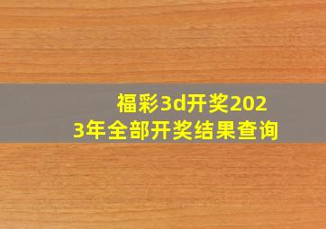 福彩3d开奖2023年全部开奖结果查询