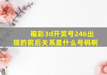 福彩3d开奖号246出现的前后关系是什么号码啊