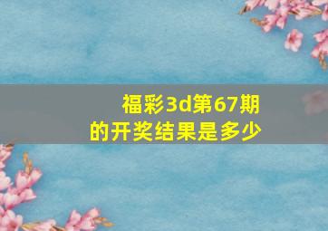 福彩3d第67期的开奖结果是多少