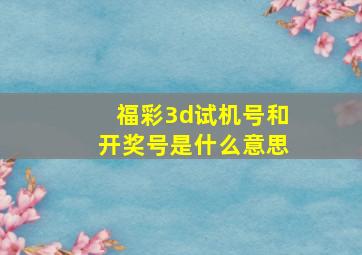 福彩3d试机号和开奖号是什么意思