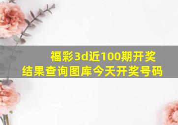 福彩3d近100期开奖结果查询图库今天开奖号码