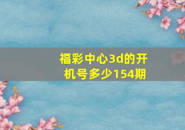 福彩中心3d的开机号多少154期