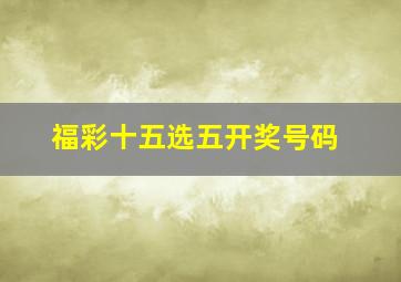 福彩十五选五开奖号码