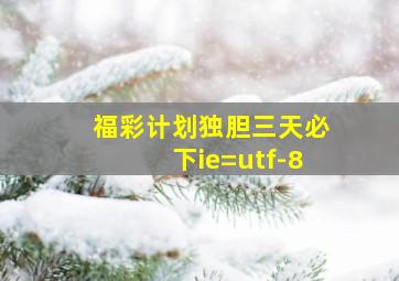 福彩计划独胆三天必下ie=utf-8