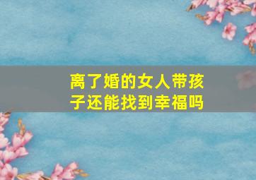 离了婚的女人带孩子还能找到幸福吗