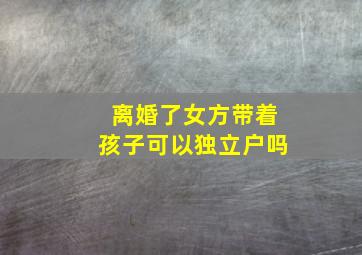 离婚了女方带着孩子可以独立户吗