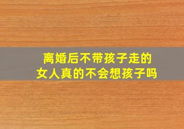 离婚后不带孩子走的女人真的不会想孩子吗