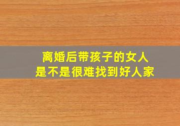 离婚后带孩子的女人是不是很难找到好人家