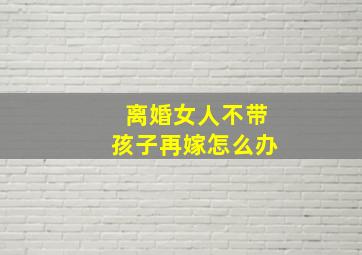 离婚女人不带孩子再嫁怎么办