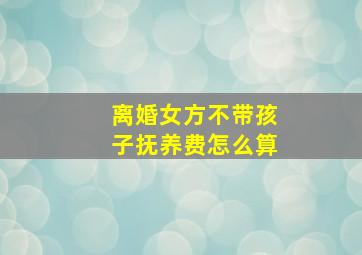 离婚女方不带孩子抚养费怎么算