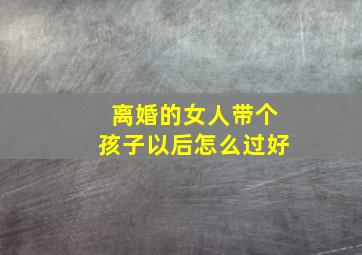 离婚的女人带个孩子以后怎么过好