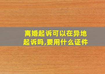 离婚起诉可以在异地起诉吗,要用什么证件