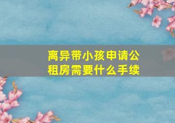 离异带小孩申请公租房需要什么手续