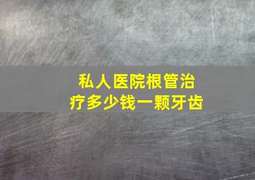 私人医院根管治疗多少钱一颗牙齿