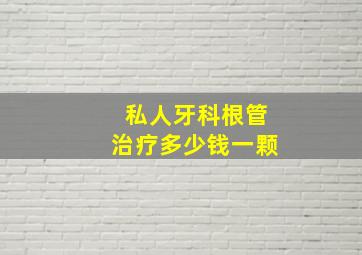 私人牙科根管治疗多少钱一颗