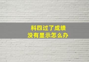 科四过了成绩没有显示怎么办