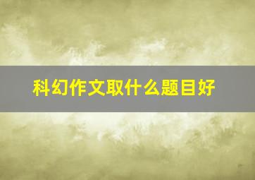 科幻作文取什么题目好