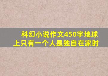 科幻小说作文450字地球上只有一个人是独自在家时