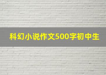 科幻小说作文500字初中生