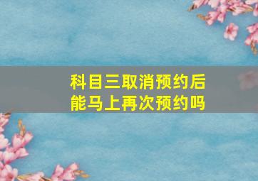 科目三取消预约后能马上再次预约吗