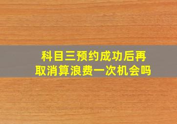 科目三预约成功后再取消算浪费一次机会吗