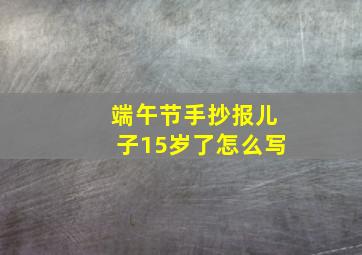 端午节手抄报儿子15岁了怎么写