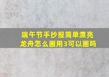 端午节手抄报简单漂亮龙舟怎么画用3可以画吗