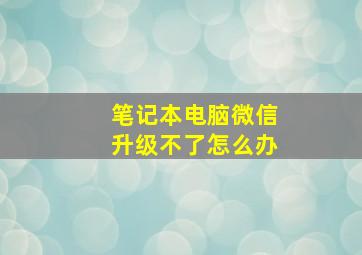 笔记本电脑微信升级不了怎么办