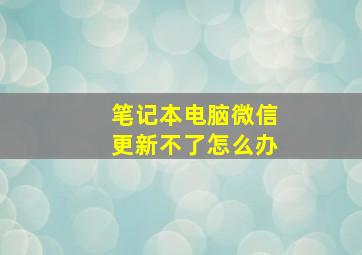 笔记本电脑微信更新不了怎么办