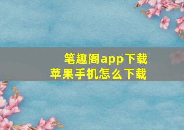 笔趣阁app下载苹果手机怎么下载