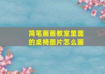 简笔画画教室里面的桌椅图片怎么画