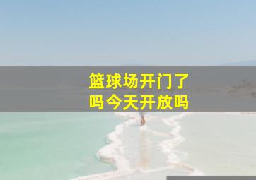 篮球场开门了吗今天开放吗