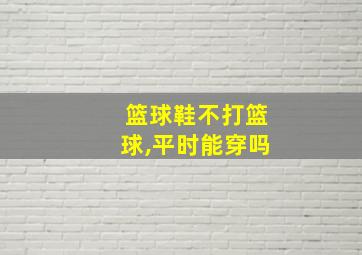 篮球鞋不打篮球,平时能穿吗