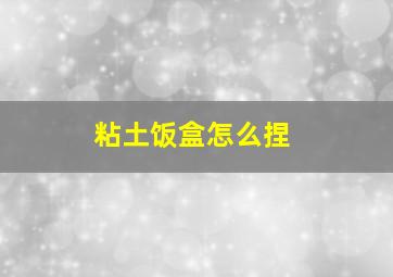 粘土饭盒怎么捏