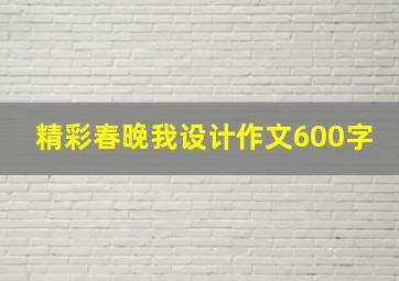 精彩春晚我设计作文600字