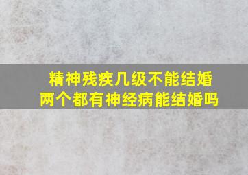 精神残疾几级不能结婚两个都有神经病能结婚吗