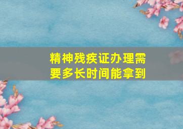 精神残疾证办理需要多长时间能拿到