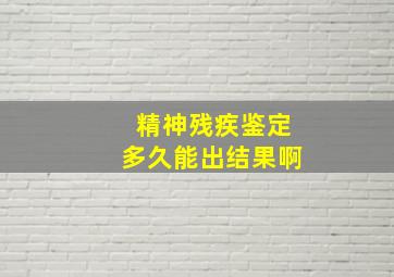 精神残疾鉴定多久能出结果啊