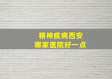 精神疾病西安哪家医院好一点