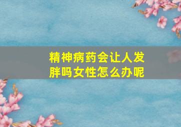 精神病药会让人发胖吗女性怎么办呢